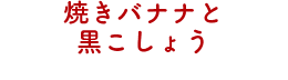 焼きバナナと黒こしょう