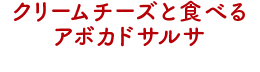 クリームチーズと⾷べるアボカドサルサ