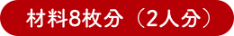 材料8枚分（2人分）