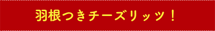 羽根つきチーズリッツ！