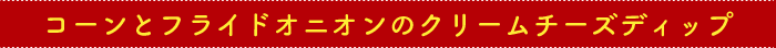 コーンとフライドオニオンのクリームチーズディップ