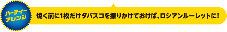 パーティーアレンジ：焼く前に1枚だけタバスコを振りかけておけば、ロシアンルーレットに！