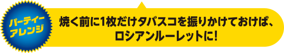 パーティーアレンジ：焼く前に1枚だけタバスコを振りかけておけば、ロシアンルーレットに！