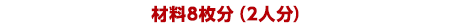 材料8枚分（2人分）